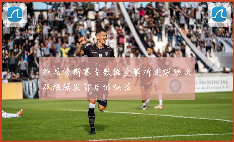 维尼修斯赛季数据全解析进球助攻双线爆发背后的秘密