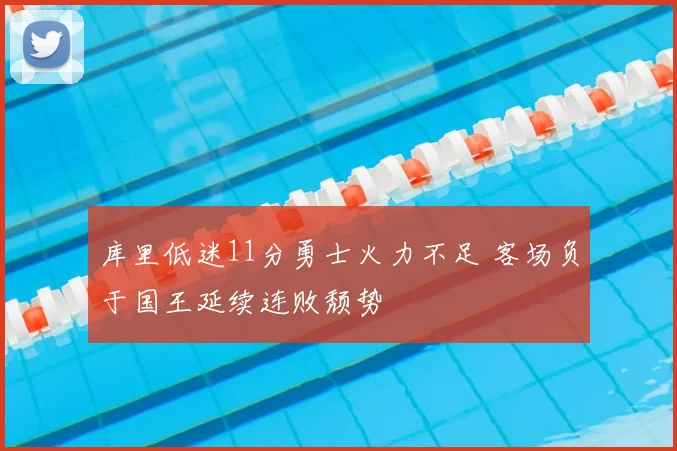 库里低迷11分勇士火力不足 客场负于国王延续连败颓势