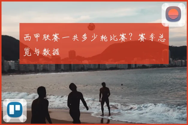 西甲联赛一共多少轮比赛？赛季总览与数据