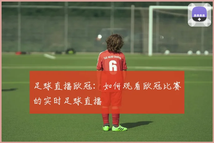 足球直播欧冠：如何观看欧冠比赛的实时足球直播